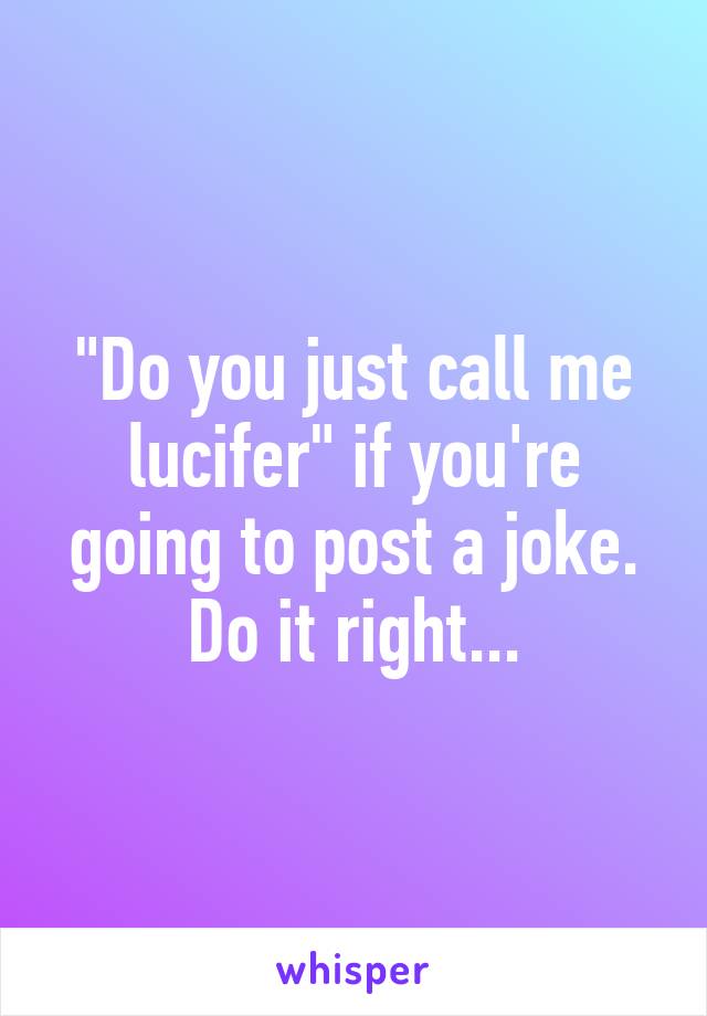 "Do you just call me lucifer" if you're going to post a joke. Do it right...