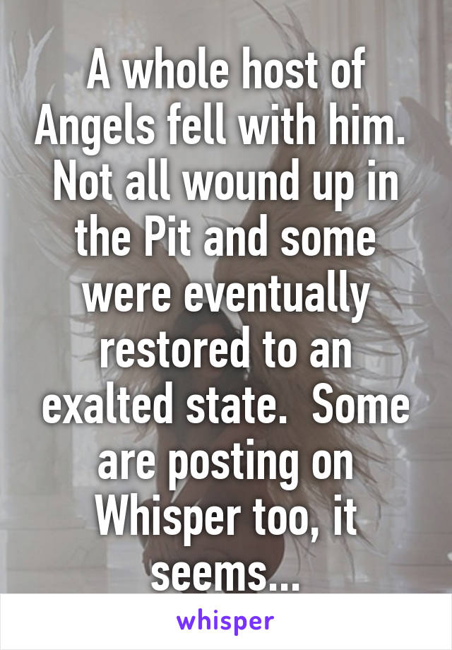 A whole host of Angels fell with him.  Not all wound up in the Pit and some were eventually restored to an exalted state.  Some are posting on Whisper too, it seems...