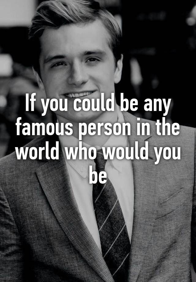 if-you-could-be-any-famous-person-in-the-world-who-would-you-be