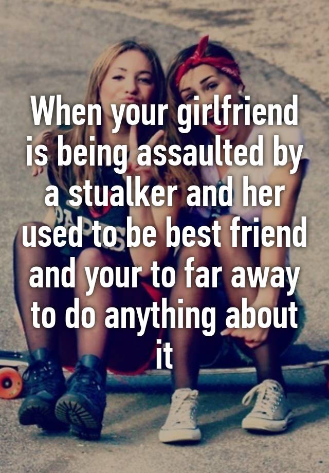 when-your-girlfriend-is-being-assaulted-by-a-stualker-and-her-used-to