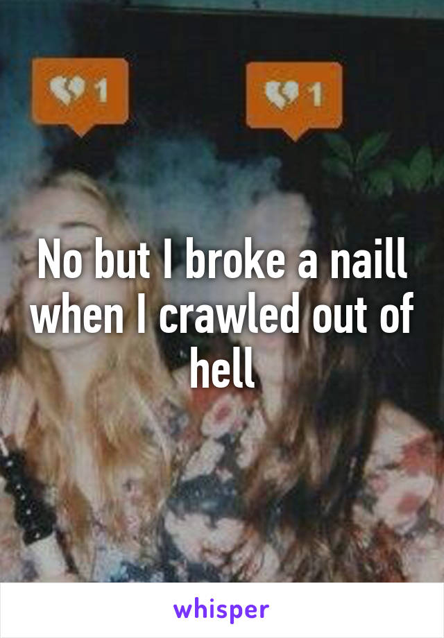 No but I broke a naill when I crawled out of hell