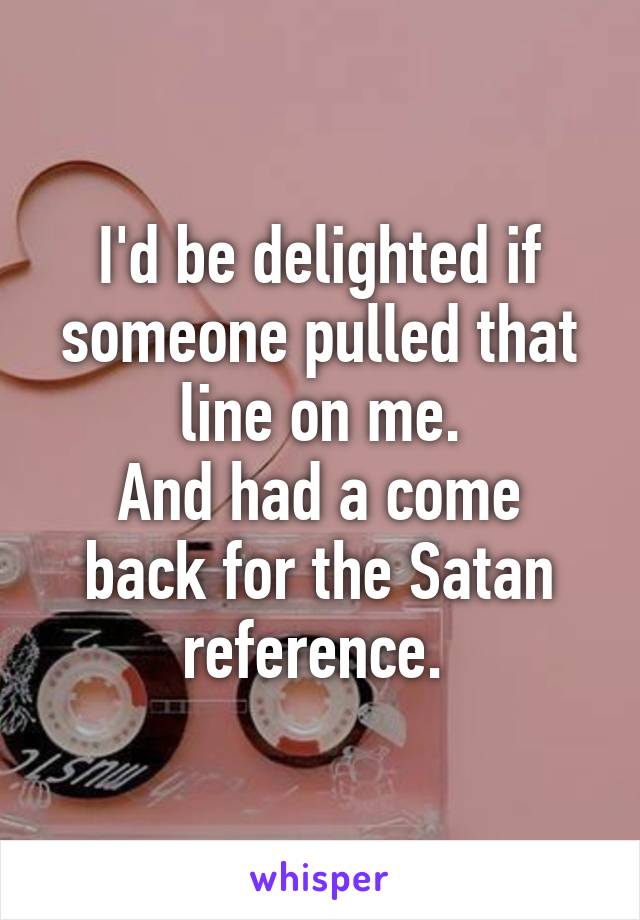 I'd be delighted if someone pulled that line on me.
And had a come back for the Satan reference. 