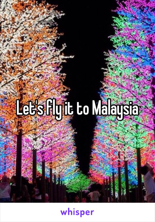 Let's fly it to Malaysia 