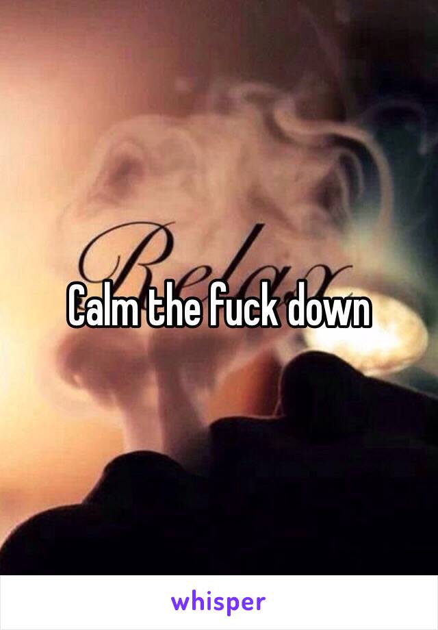 Calm the fuck down 