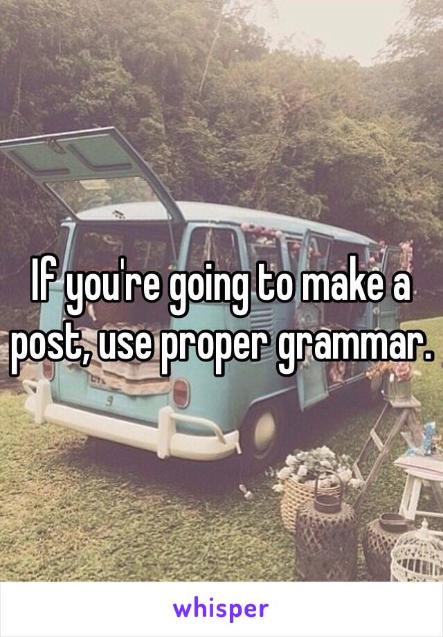 If you're going to make a post, use proper grammar.