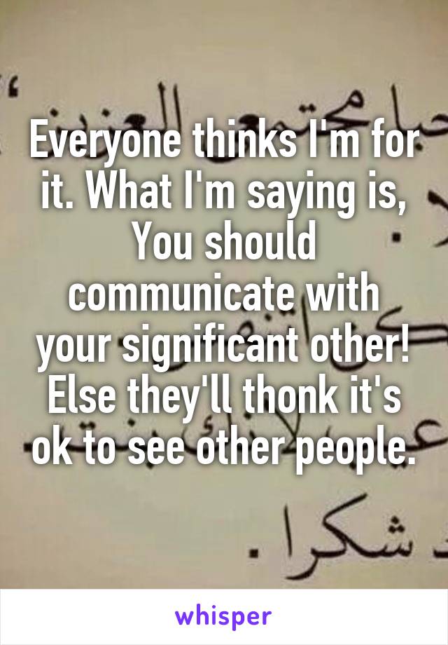 Everyone thinks I'm for it. What I'm saying is, You should communicate with your significant other! Else they'll thonk it's ok to see other people. 