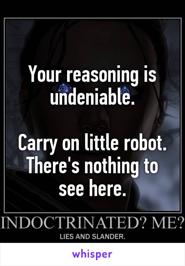 Your reasoning is undeniable.

Carry on little robot.
There's nothing to see here.