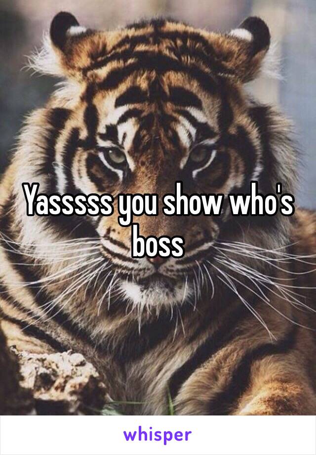 Yasssss you show who's boss 