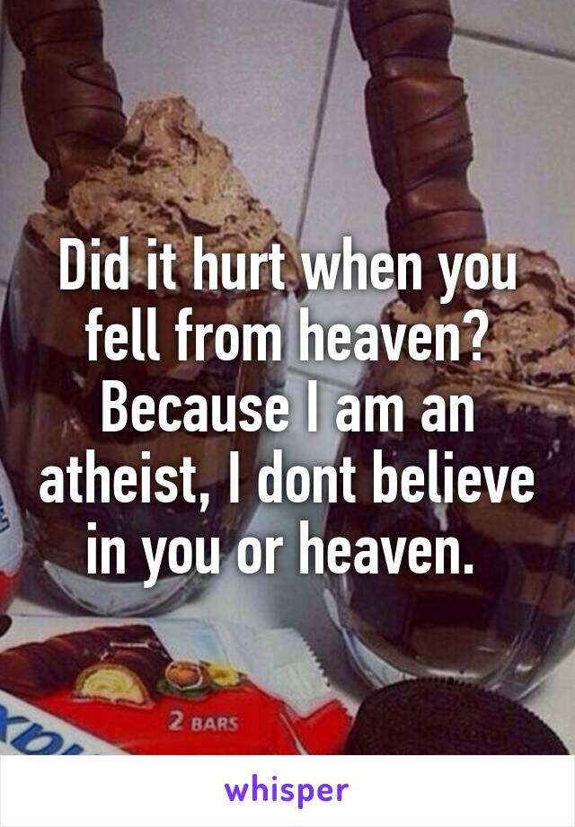 Did it hurt when you fell from heaven? Because I am an atheist, I dont believe in you or heaven. 