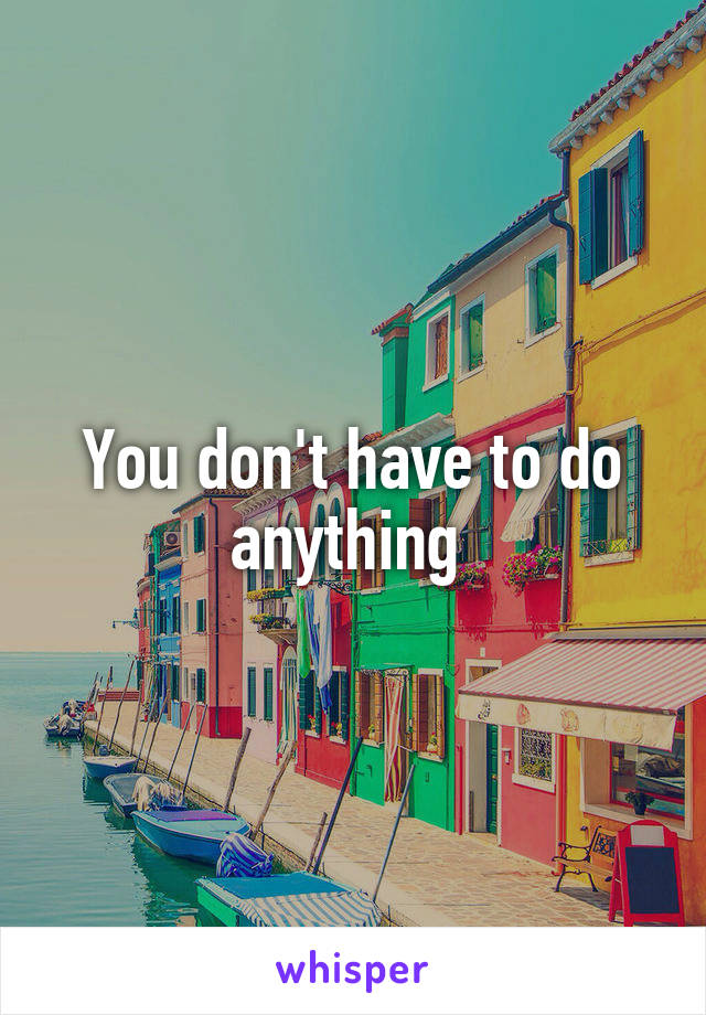 You don't have to do anything 