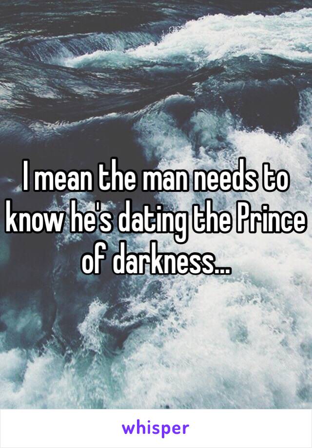 I mean the man needs to know he's dating the Prince of darkness...