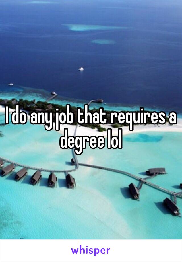 I do any job that requires a degree lol