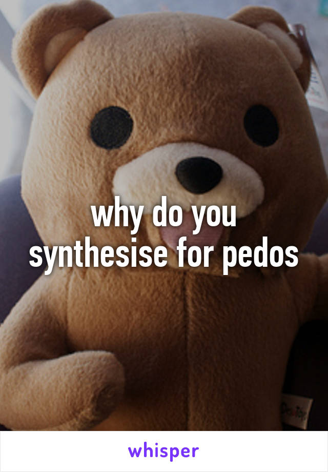 why-do-you-synthesise-for-pedos