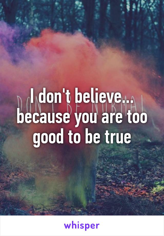 I don't believe... because you are too good to be true