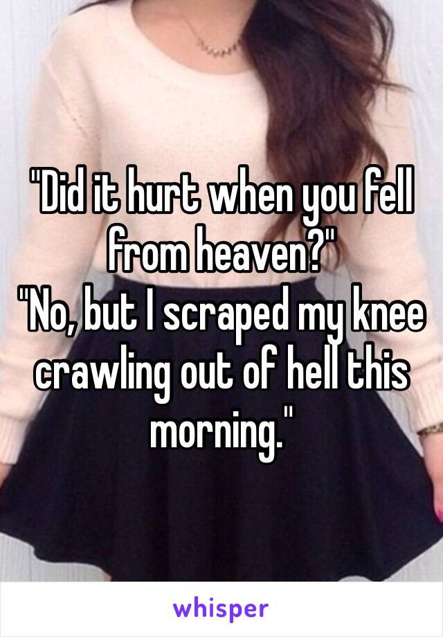 "Did it hurt when you fell from heaven?"
"No, but I scraped my knee crawling out of hell this morning."