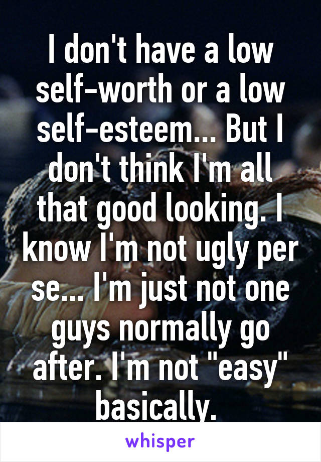 I don't have a low self-worth or a low self-esteem... But I don't think I'm all that good looking. I know I'm not ugly per se... I'm just not one guys normally go after. I'm not "easy" basically. 