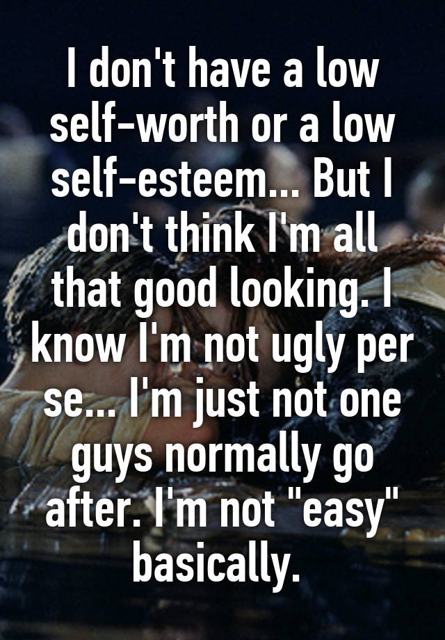 I don't have a low self-worth or a low self-esteem... But I don't think I'm all that good looking. I know I'm not ugly per se... I'm just not one guys normally go after. I'm not "easy" basically. 