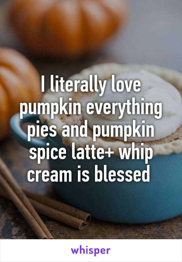 I literally love pumpkin everything pies and pumpkin spice latte+ whip cream is blessed 