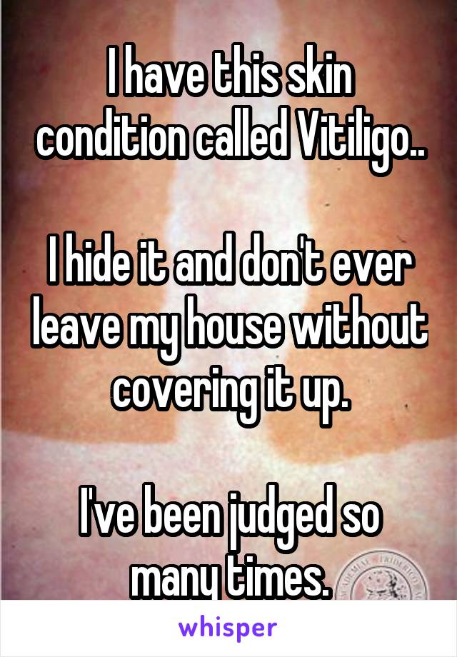 I have this skin condition called Vitiligo..

I hide it and don't ever leave my house without covering it up.

I've been judged so many times.