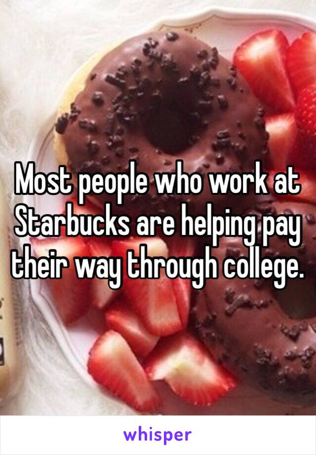 Most people who work at Starbucks are helping pay their way through college. 