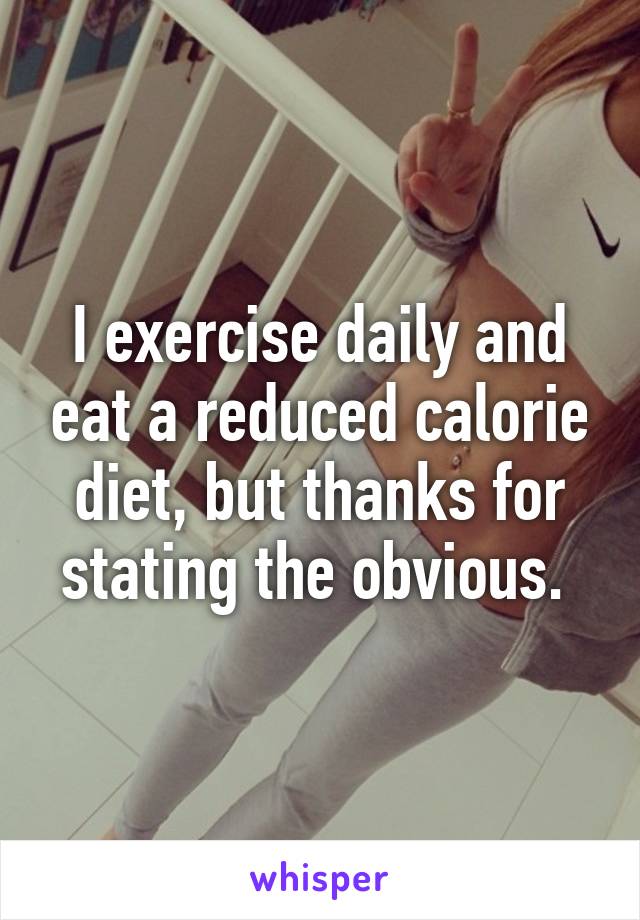 I exercise daily and eat a reduced calorie diet, but thanks for stating the obvious. 