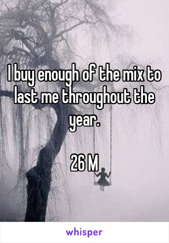 I buy enough of the mix to last me throughout the year. 

26 M