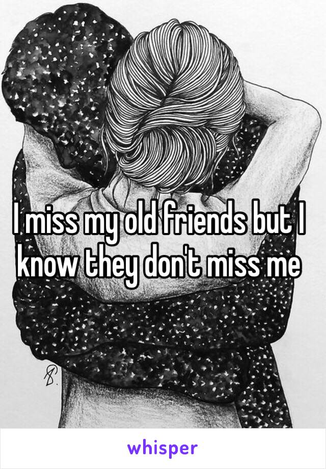 I miss my old friends but I know they don't miss me