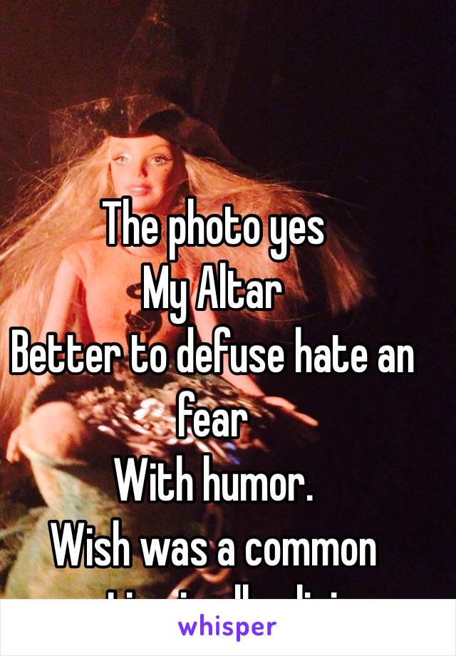 The photo yes 
My Altar 
Better to defuse hate an fear 
With humor.
Wish was a common practice in all religions 