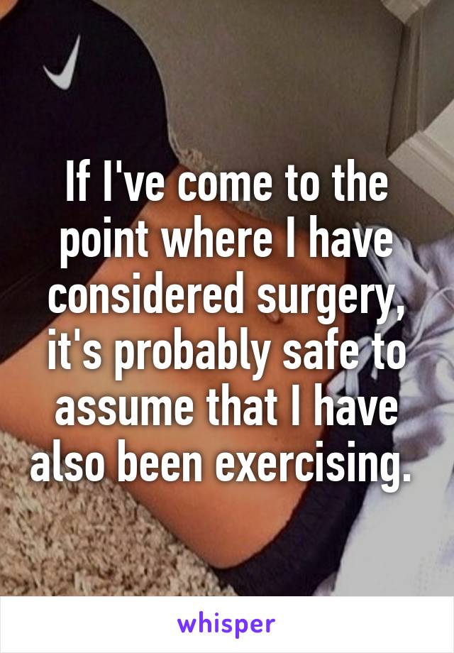 If I've come to the point where I have considered surgery, it's probably safe to assume that I have also been exercising. 