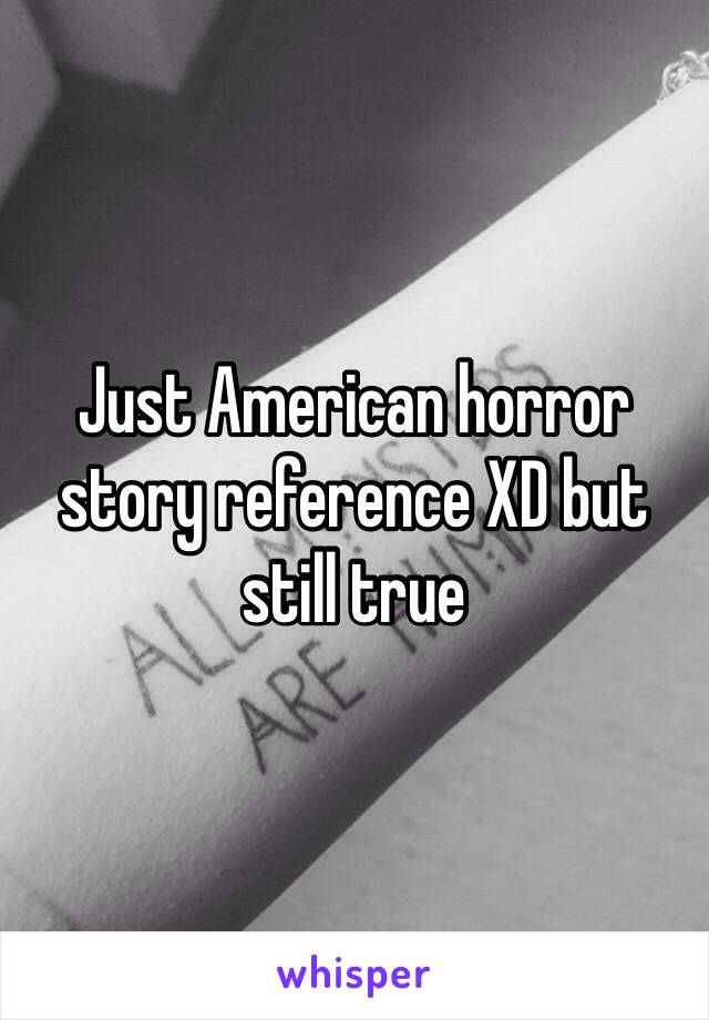 Just American horror story reference XD but still true