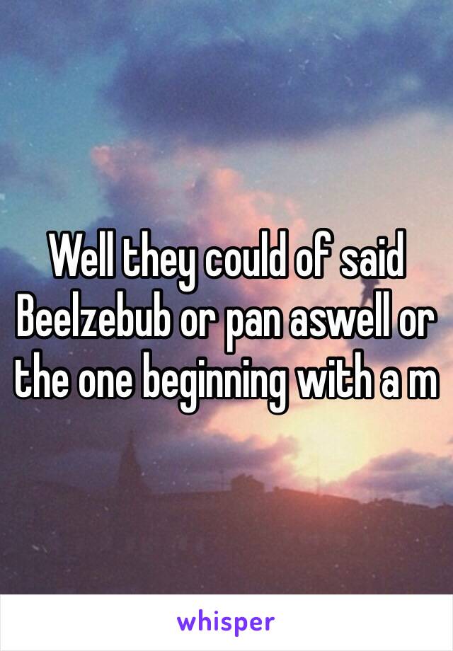 Well they could of said Beelzebub or pan aswell or the one beginning with a m 