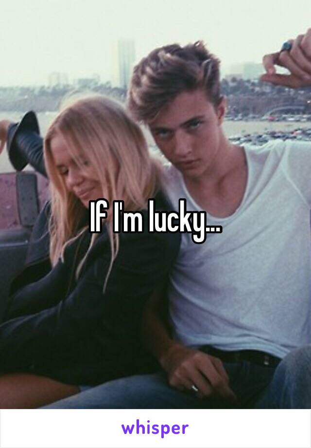 If I'm lucky...