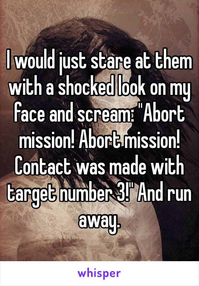 I would just stare at them with a shocked look on my face and scream: "Abort mission! Abort mission! Contact was made with target number 3!" And run away. 