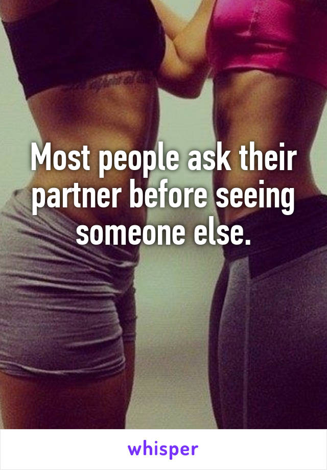 Most people ask their partner before seeing someone else.

