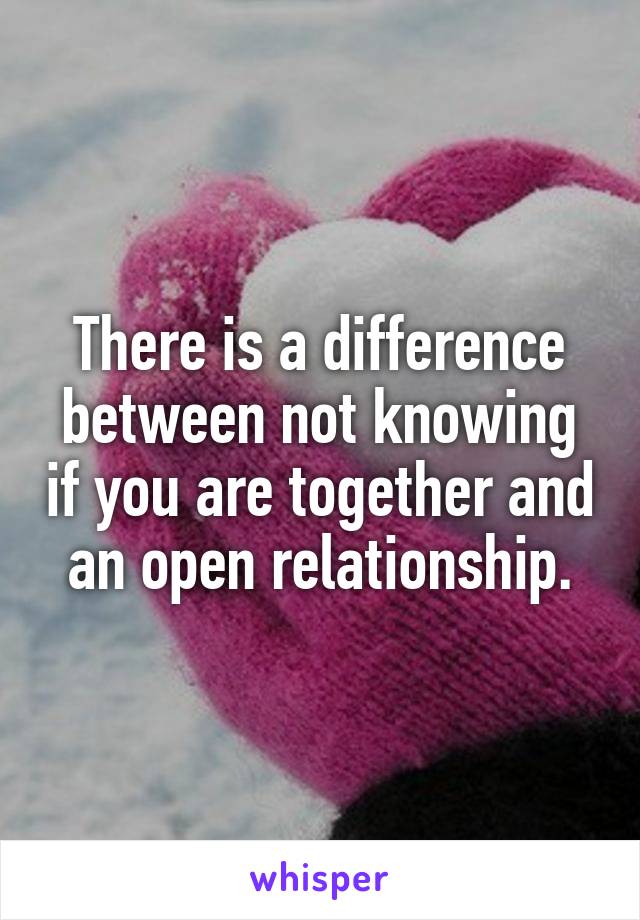 There is a difference between not knowing if you are together and an open relationship.