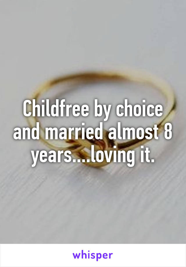 Childfree by choice and married almost 8 years....loving it.