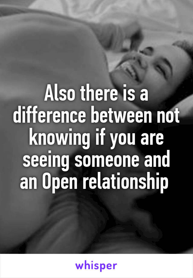 Also there is a difference between not knowing if you are seeing someone and an Open relationship 