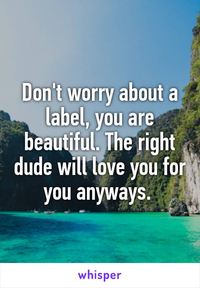 Don't worry about a label, you are beautiful. The right dude will love you for you anyways. 