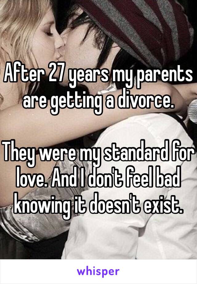 After 27 years my parents are getting a divorce. 

They were my standard for love. And I don't feel bad knowing it doesn't exist.