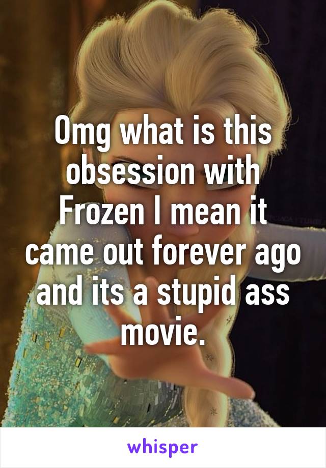 Omg what is this obsession with Frozen I mean it came out forever ago and its a stupid ass movie.