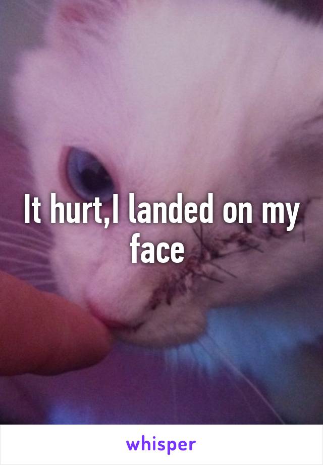 It hurt,I landed on my face 