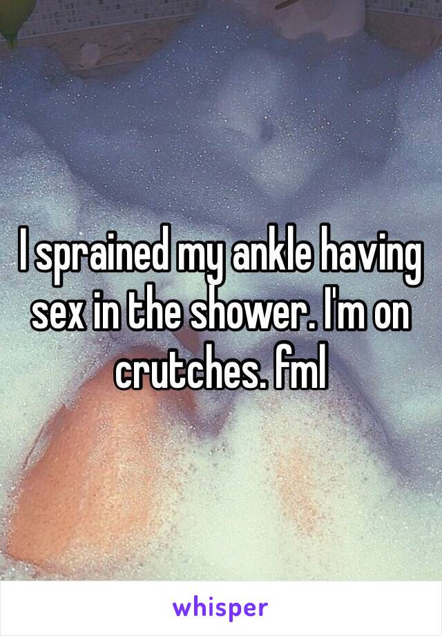 I sprained my ankle having sex in the shower. I'm on crutches. fml 