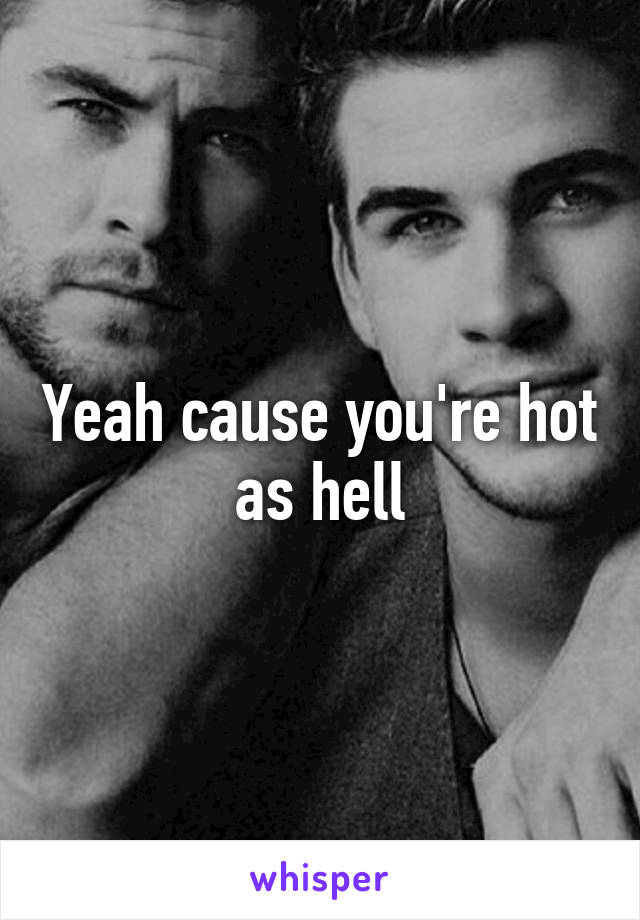 Yeah cause you're hot as hell