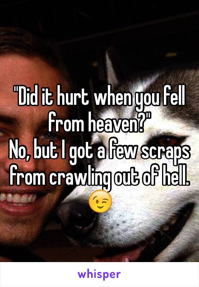 "Did it hurt when you fell from heaven?"
No, but I got a few scraps from crawling out of hell. 😉
