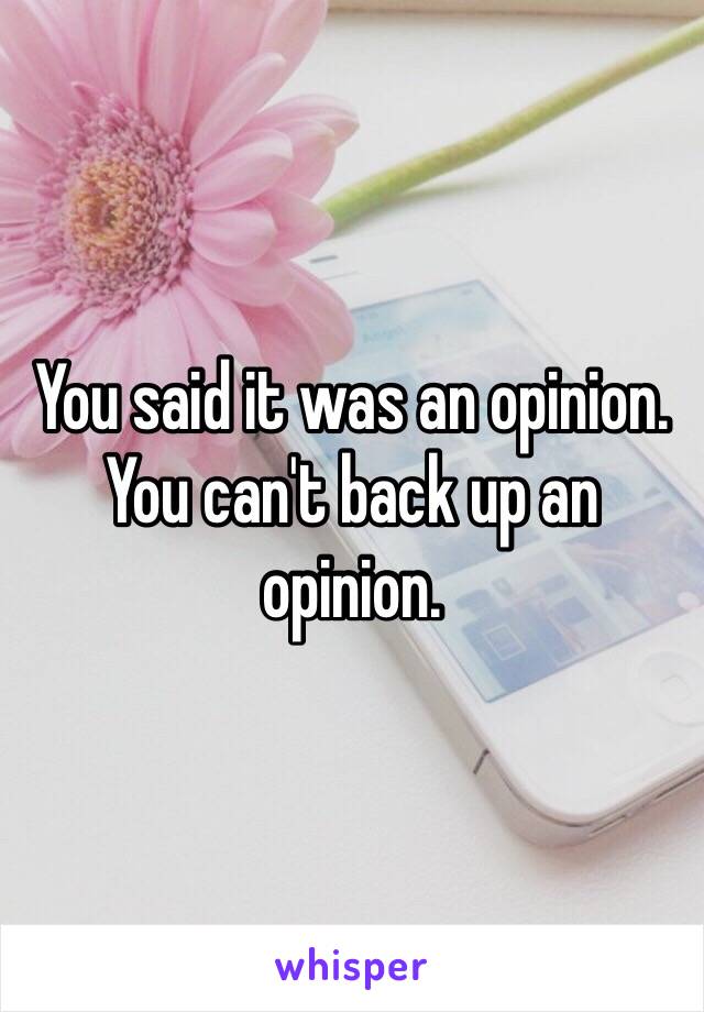 You said it was an opinion. You can't back up an opinion.