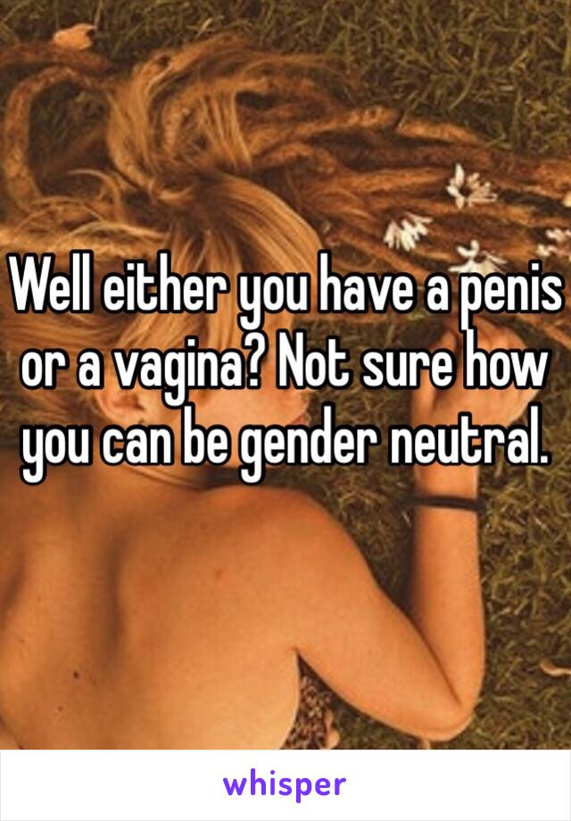 Well either you have a penis or a vagina? Not sure how you can be gender neutral. 