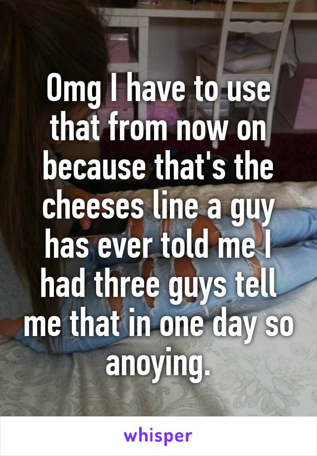 Omg I have to use that from now on because that's the cheeses line a guy has ever told me I had three guys tell me that in one day so anoying.