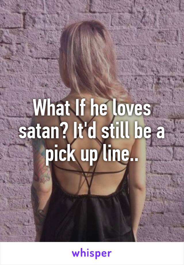 What If he loves satan? It'd still be a pick up line..