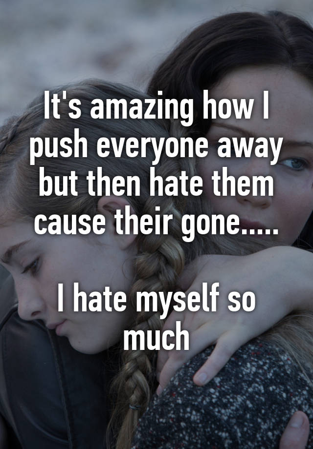 it-s-amazing-how-i-push-everyone-away-but-then-hate-them-cause-their