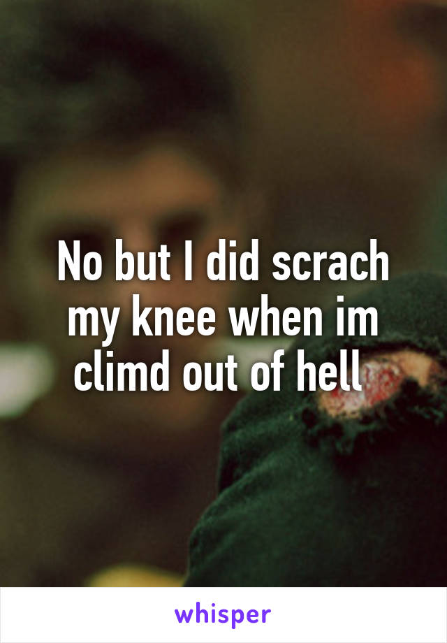 No but I did scrach my knee when im climd out of hell 